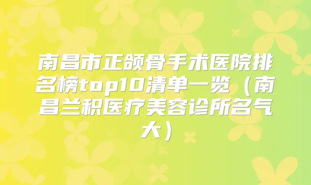 南昌市正颌骨手术医院排名榜top10清单一览（南昌兰积医疗美容诊所名气大）