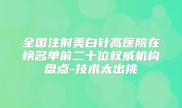 全国注射美白针高医院在榜名单前二十位机构盘点-技术太出挑