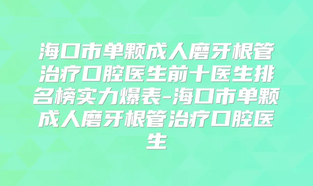 海口市单颗成人磨牙根管口腔医生前十医生排名榜实力爆表-海口市单颗成人磨牙根管口腔医生