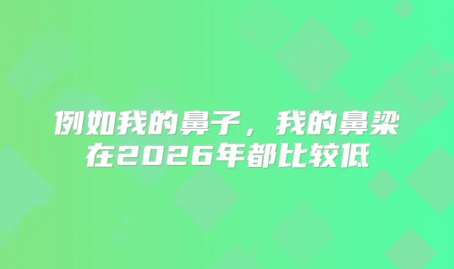 例如我的鼻子，我的鼻梁在2026年都比较低