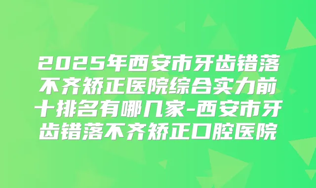 2025年西安市牙齿错落不齐矫正医院综合实力前十排名有哪几家-西安市牙齿错落不齐矫正口腔医院