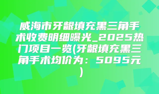 威海市牙龈填充黑三角手术收费明细曝光_2025热门项目一览(牙龈填充黑三角手术均价为：5095元）