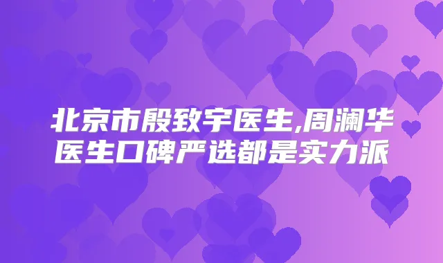 北京市殷致宇医生,周澜华医生口碑严选都是实力派