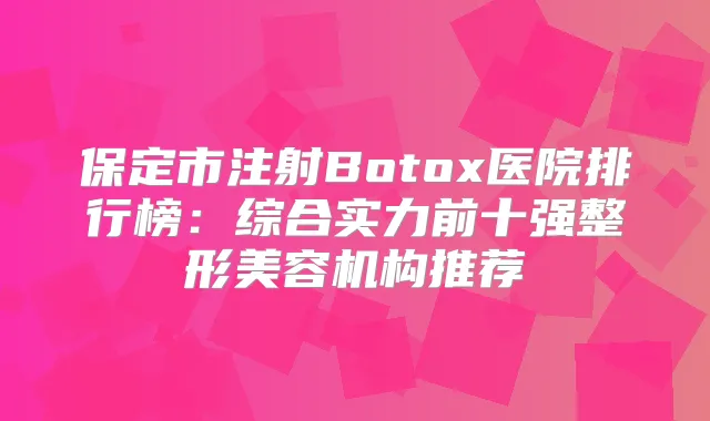 保定市注射Botox医院排行榜：综合实力前十强整形美容机构推荐