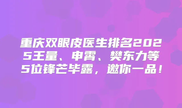 重庆双眼皮医生排名2025王量、申霄、樊东力等5位锋芒毕露,邀你一品!