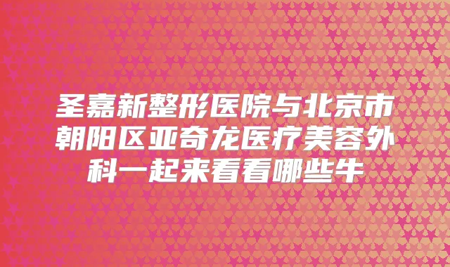圣嘉新整形医院与北京市朝阳区亚奇龙医疗美容外科一起来看看哪些牛