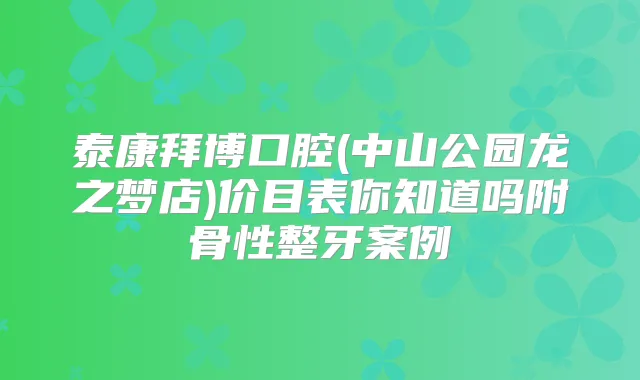 泰康拜博口腔(中山公园龙之梦店)价目表你知道吗附骨性整牙案例