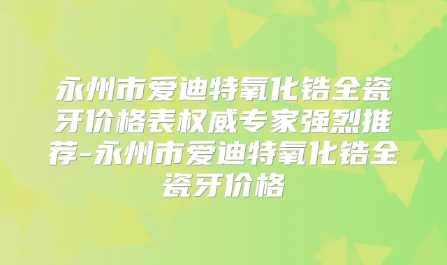 永州市爱迪特氧化锆全瓷牙价格表专家强烈推荐-永州市爱迪特氧化锆全瓷牙价格