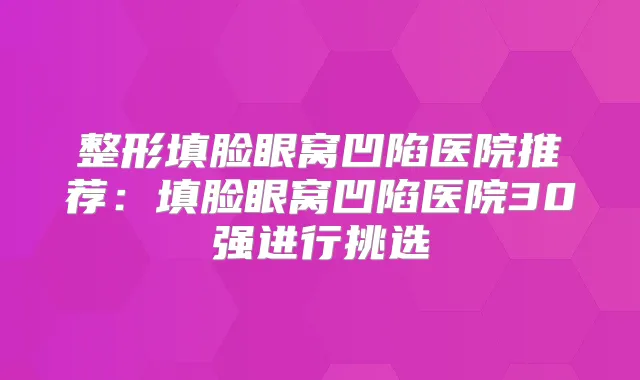 整形填脸眼窝凹陷医院推荐：填脸眼窝凹陷医院30强进行挑选