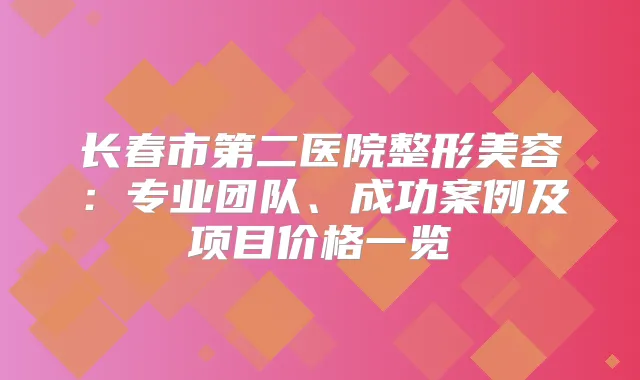 长春市第二医院整形美容：专业团队、成功案例及项目价格一览