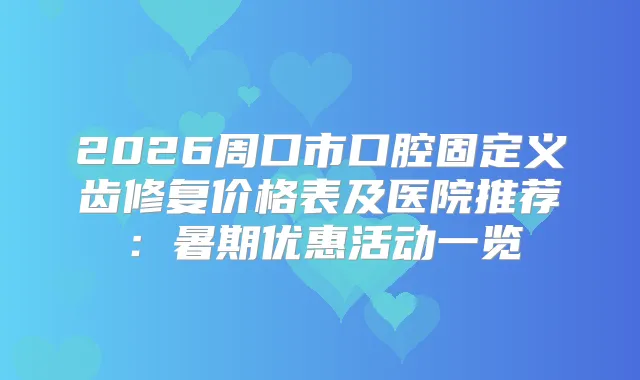 2026周口市口腔固定义齿修复价格表及医院推荐：暑期优惠活动一览