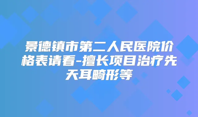 景德镇市第二人民医院价格表请看-擅长项目先天耳畸形等