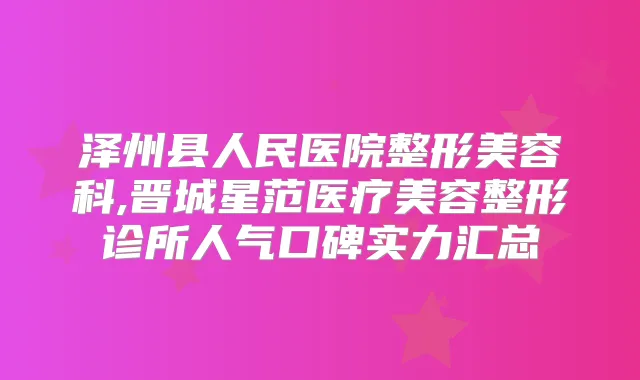 泽州县人民医院整形美容科,晋城星范医疗美容整形诊所人气口碑实力汇总