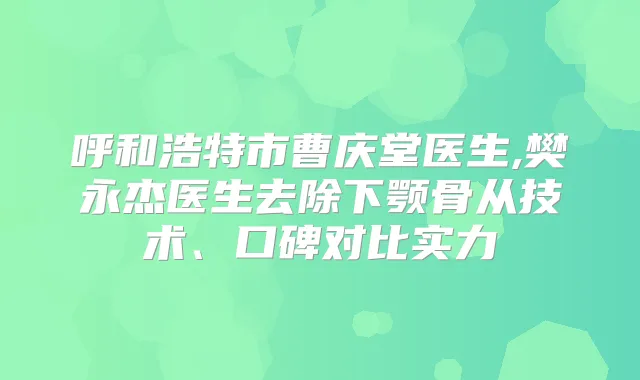 呼和浩特市曹庆堂医生,樊永杰医生去除下颚骨从技术、口碑对比实力