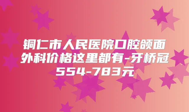 铜仁市人民医院口腔颌面外科价格这里都有-牙桥冠554-783元