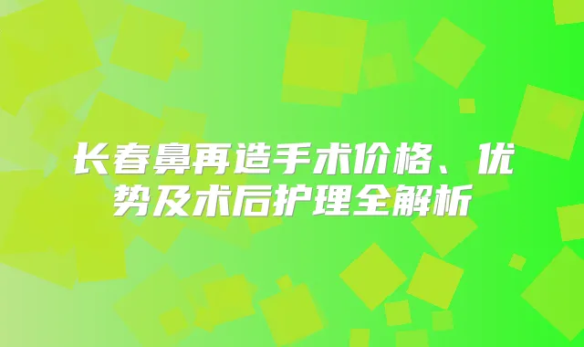 长春鼻再造手术价格、优势及术后护理全解析