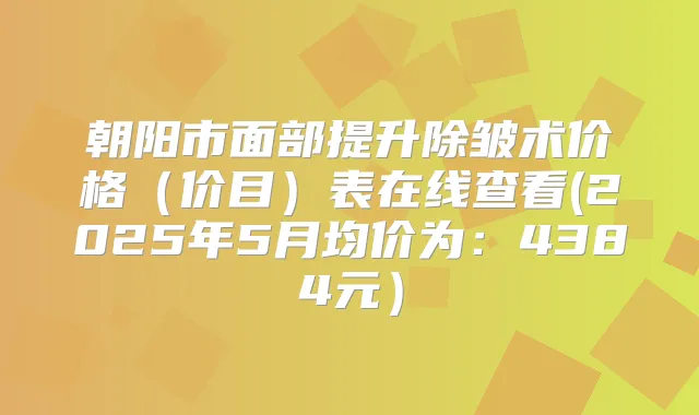 朝阳市面部提升除皱术价格（价目）表在线查看(2025年5月均价为：4384元）