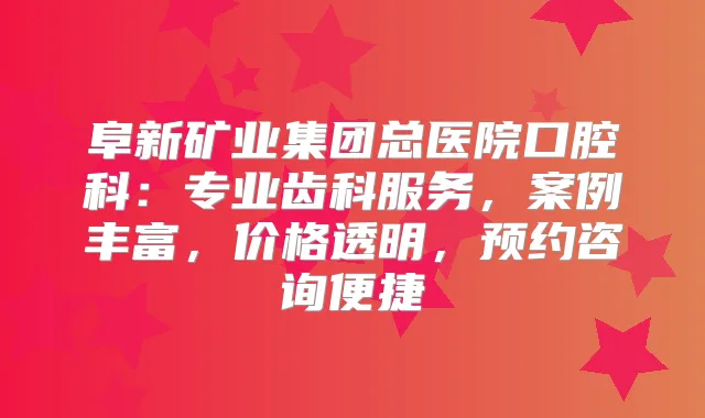 阜新矿业集团总医院口腔科:专业齿科服务,案例丰富,价格透明,预约咨询便捷