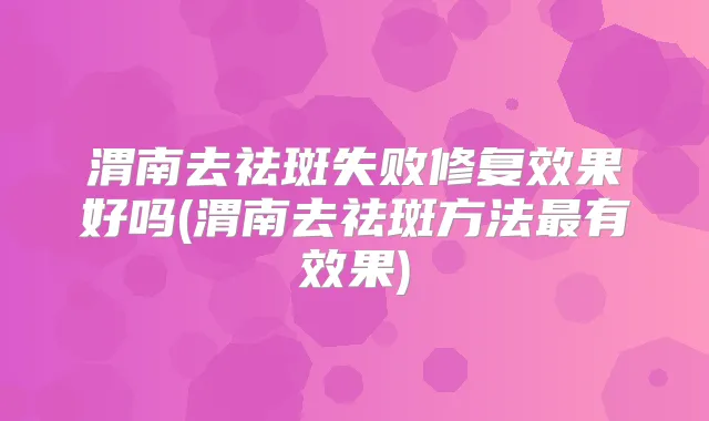 渭南去祛斑失败修复效果好吗(渭南去祛斑方法有效果)