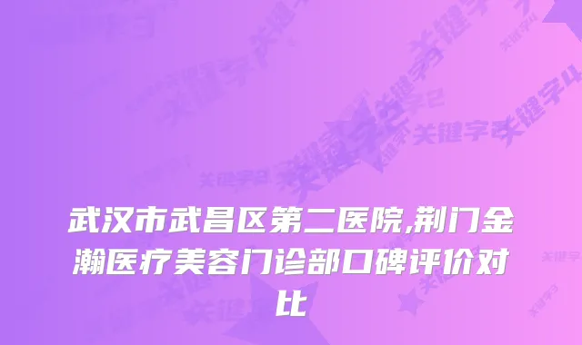 武汉市武昌区第二医院,荆门金瀚医疗美容门诊部口碑评价对比
