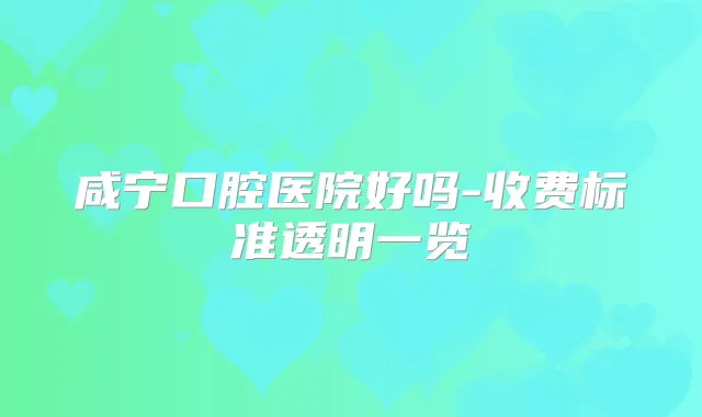 咸宁口腔医院好吗-收费标准透明一览