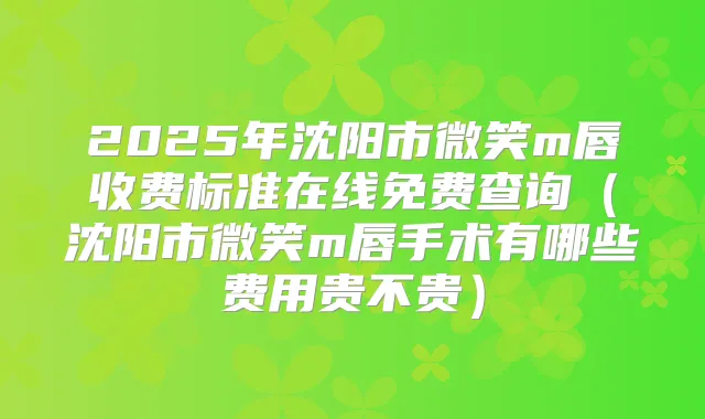 2025年沈阳市微笑m唇收费标准在线免费查询（沈阳市微笑m唇手术有哪些费用贵不贵）