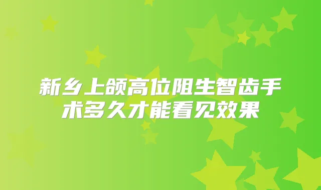 新乡上颌高位阻生智齿手术多久才能看见效果