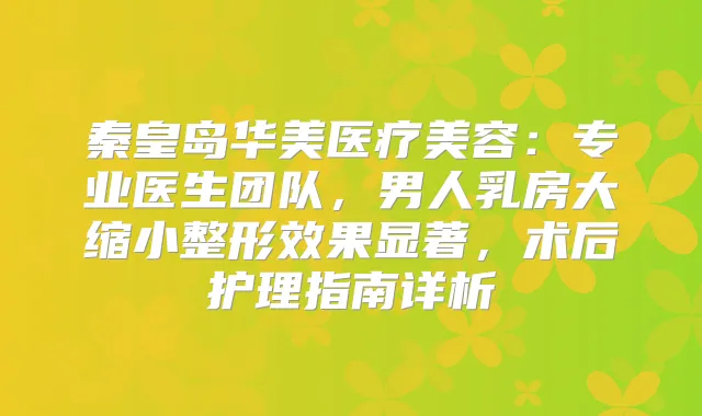秦皇岛华美医疗美容：专业医生团队，男人乳房大缩小整形效果显著，术后护理指南详析