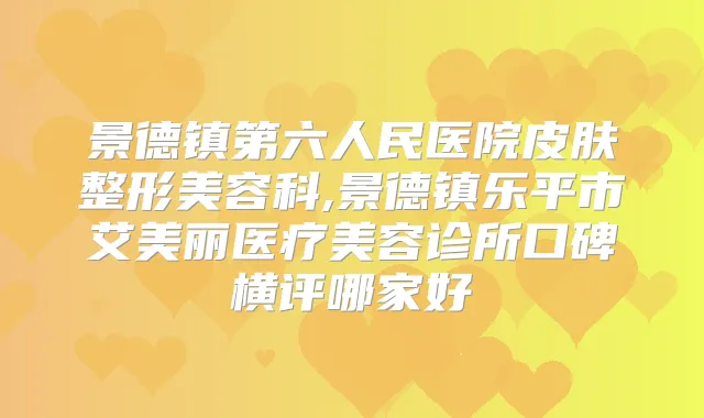 景德镇第六人民医院皮肤整形美容科,景德镇乐平市艾美丽医疗美容诊所口碑横评哪家好