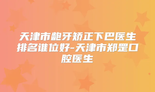 天津市龅牙矫正下巴医生排名谁位好-天津市郑罡口腔医生