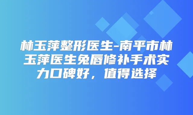 林玉萍整形医生-南平市林玉萍医生兔唇修补手术实力口碑好,值得选择