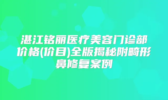 湛江铭丽医疗美容门诊部价格(价目)全版揭秘附畸形鼻修复案例