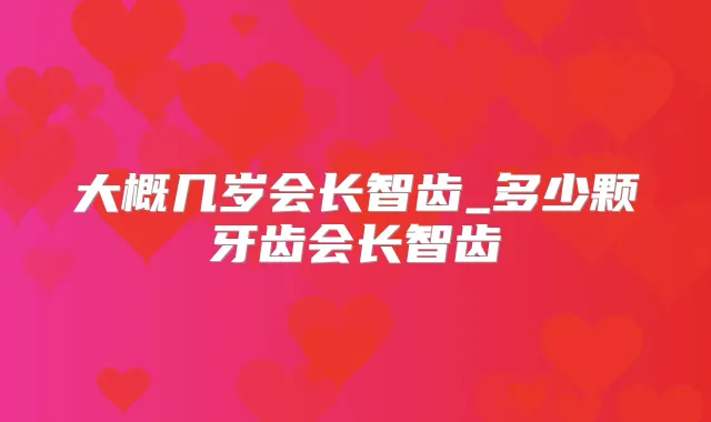 大概几岁会长智齿_多少颗牙齿会长智齿