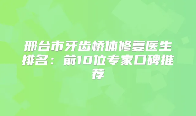 邢台市牙齿桥体修复医生排名：前10位专家口碑推荐