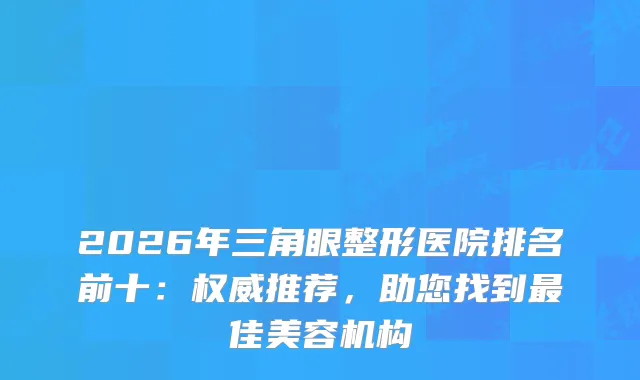 2026年三角眼整形医院排名前十：推荐，助您找到佳美容机构