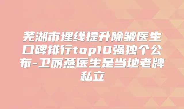 芜湖市埋线提升除皱医生口碑排行top10强独个公布-卫丽燕医生是当地老牌私立