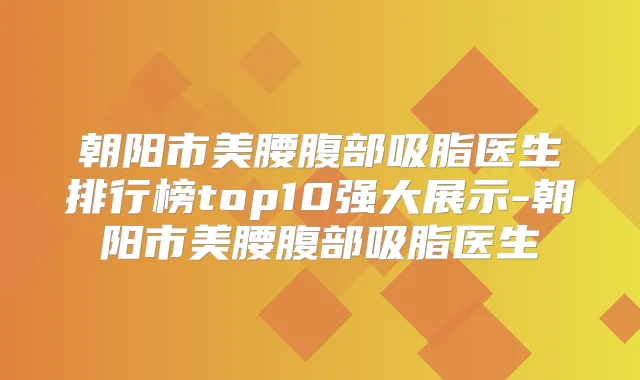 朝阳市美腰腹部吸脂医生排行榜top10强大展示-朝阳市美腰腹部吸脂医生