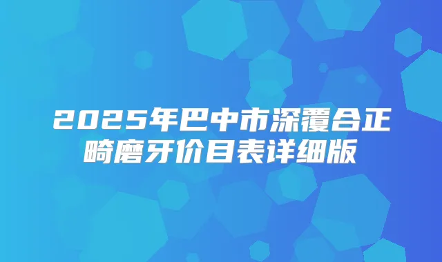 2025年巴中市深覆合正畸磨牙价目表详细版