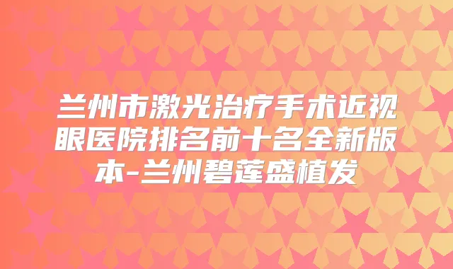兰州市激光手术近视眼医院排名前十名全新版本-兰州碧莲盛植发