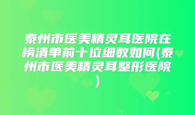 泰州市医美医院在榜清单前十位细数如何(泰州市医美整形医院)