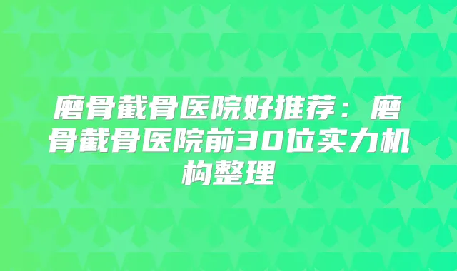磨骨截骨医院好推荐：磨骨截骨医院前30位实力机构整理