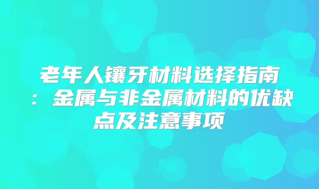 老年人镶牙材料选择指南：金属与非金属材料的优缺点及注意事项