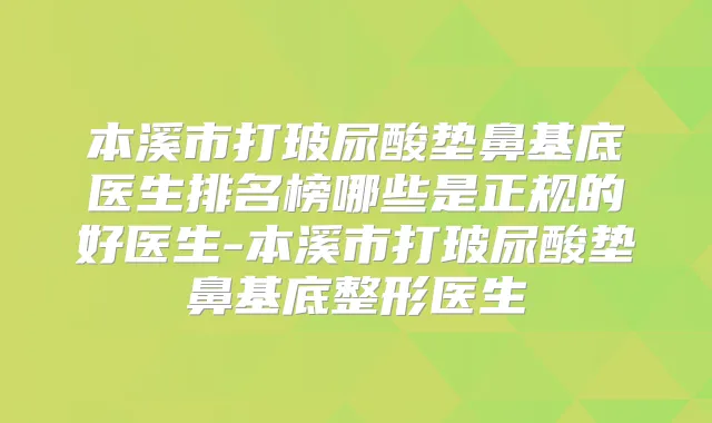 本溪市打玻尿酸垫鼻基底医生排名榜哪些是正规的好医生-本溪市打玻尿酸垫鼻基底整形医生