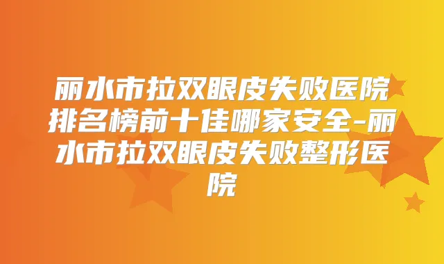 丽水市拉双眼皮失败医院排名榜前十佳哪家安全-丽水市拉双眼皮失败整形医院