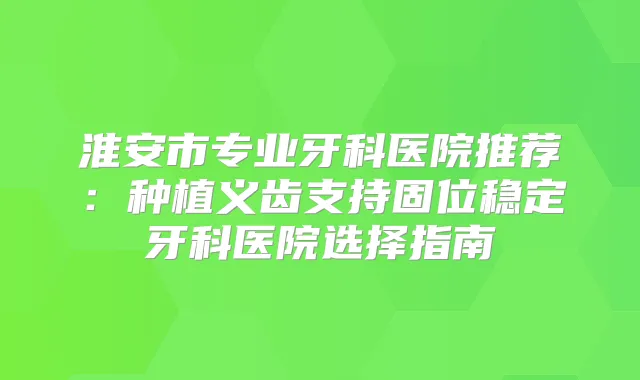 淮安市专业牙科医院推荐：种植义齿支持固位稳定牙科医院选择指南