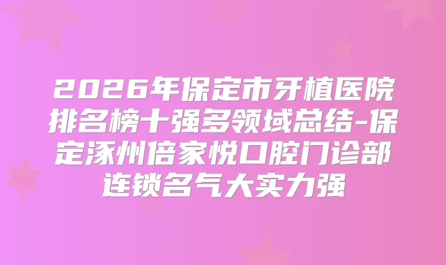 2026年保定市牙植医院排名榜十强多领域总结-保定涿州倍家悦口腔门诊部连锁名气大实力强