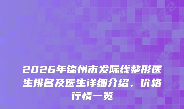 2026年锦州市发际线整形医生排名及医生详细介绍，价格行情一览