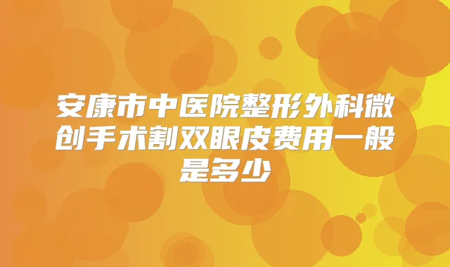 安康市中医院整形外科微创手术割双眼皮费用一般是多少