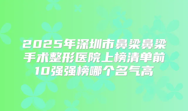 2025年深圳市鼻梁鼻梁手术整形医院上榜清单前10强强榜哪个名气高