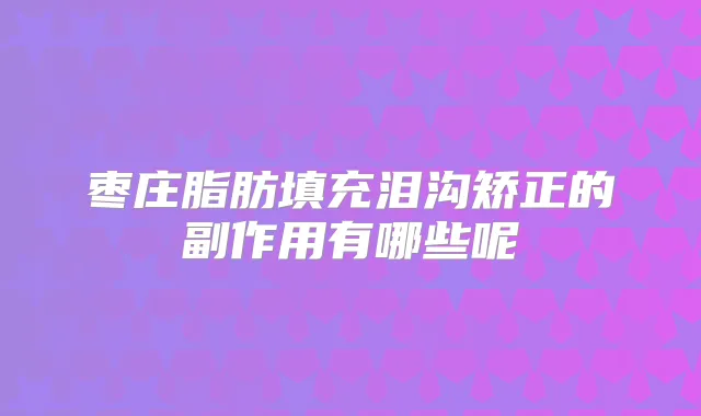 枣庄脂肪填充泪沟矫正的副作用有哪些呢